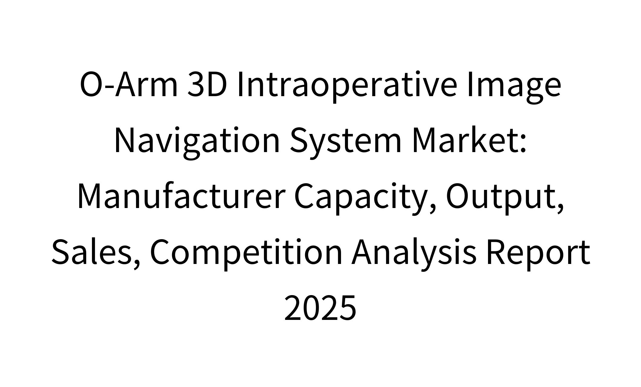 O-Arm 3D Intraoperative Image Navigation System Market: Manufacturer Capacity, Output, Sales, Competition Analysis Report 2025-1
