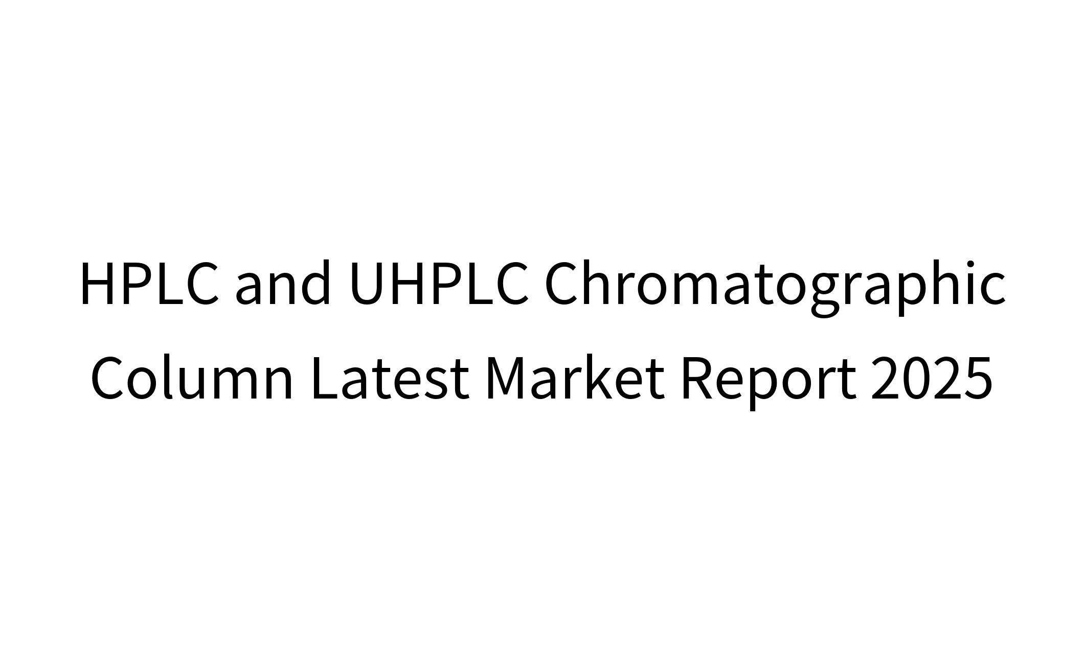HPLC and UHPLC Chromatographic Column Latest Market Report 2025-1