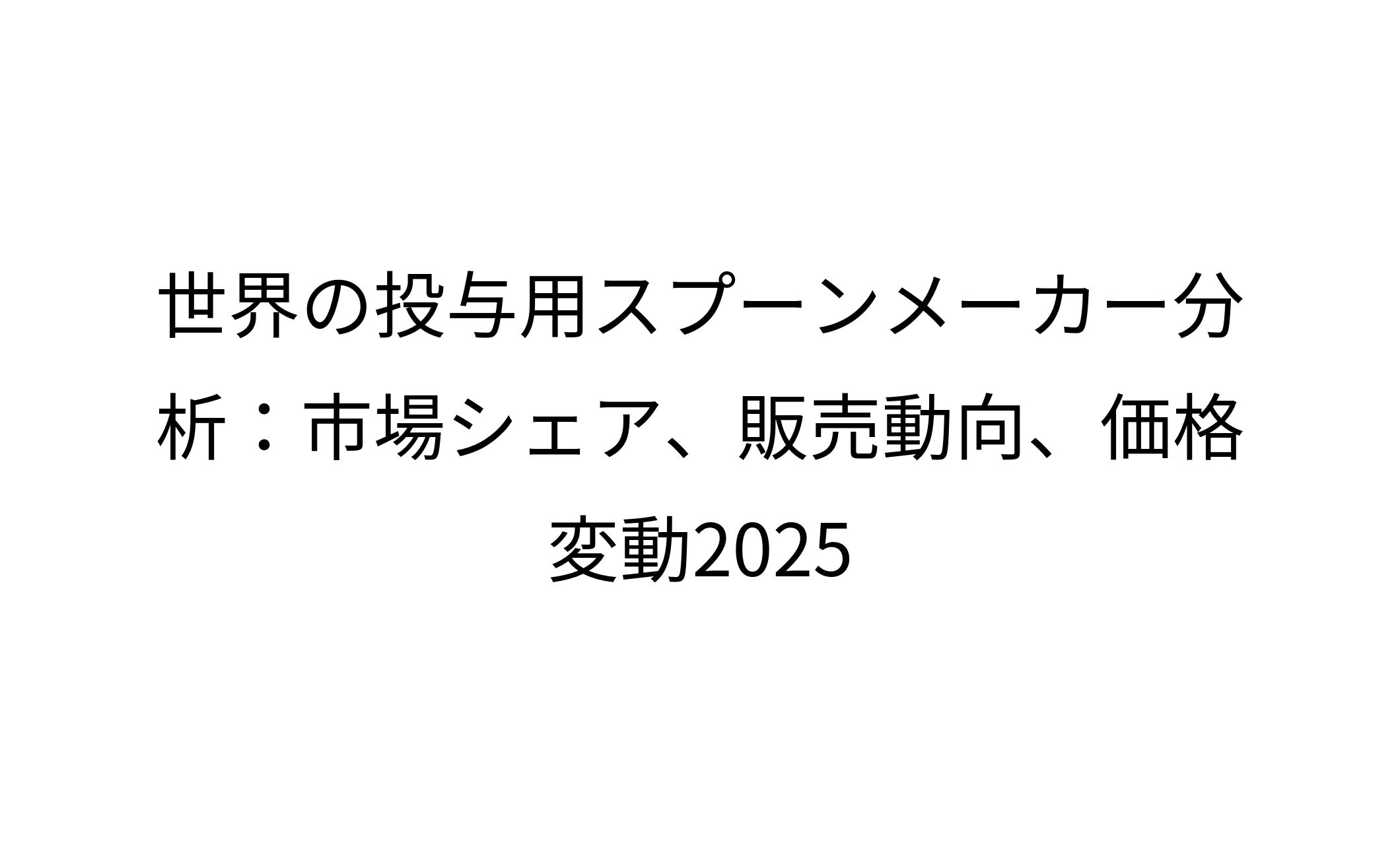 世界の投与用スプーンメーカー分析：市場シェア、販売動向、価格変動2025-1