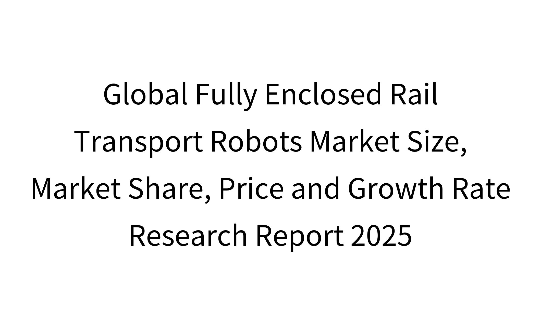 Global Fully Enclosed Rail Transport Robots Market Size, Market Share, Price and Growth Rate Research Report 2025-1