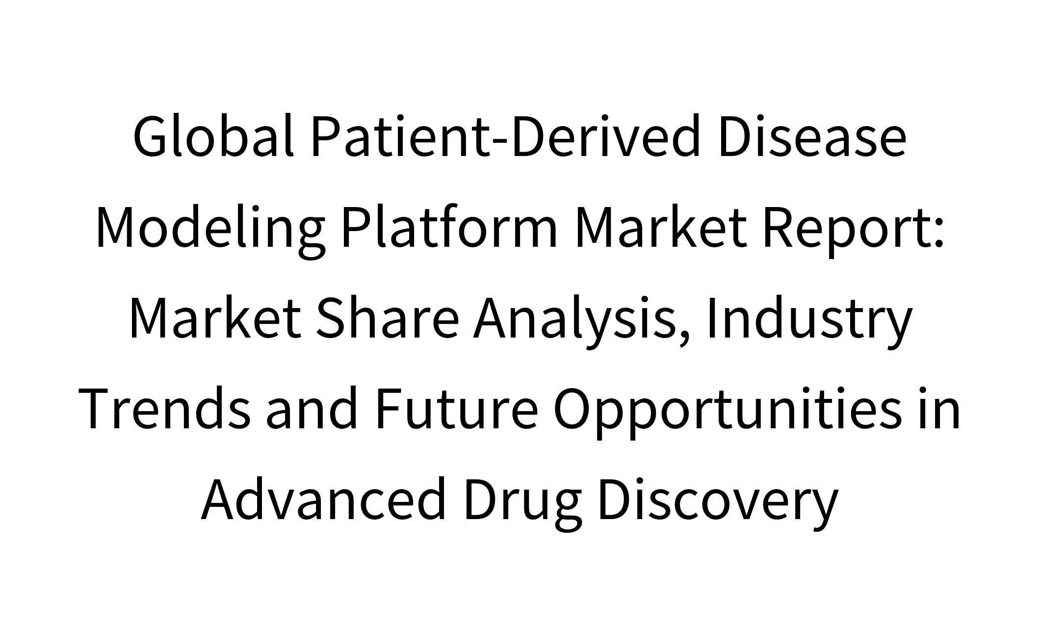 Global Patient-Derived Disease Modeling Platform Market Report: Market Share Analysis, Industry Trends and Future Opportunities in Advanced Drug Discovery-1